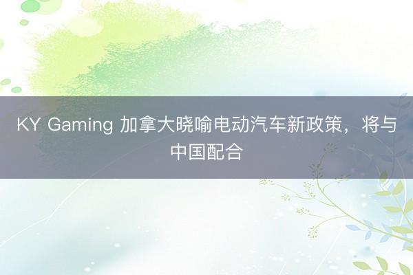 KY Gaming 加拿大晓喻电动汽车新政策,将与中国配合