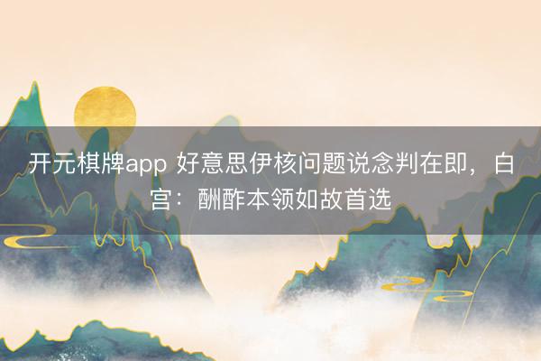 开元棋牌app 好意思伊核问题说念判在即,白宫:酬酢本领如故首选