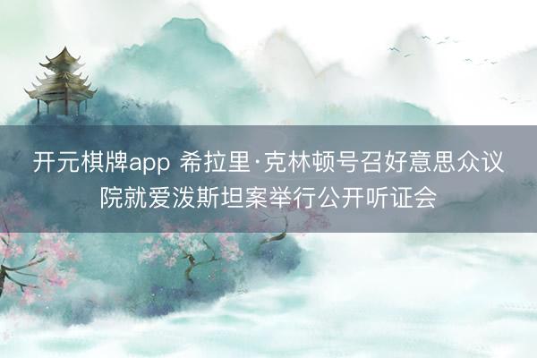 开元棋牌app 希拉里·克林顿号召好意思众议院就爱泼斯坦案举行公开听证会