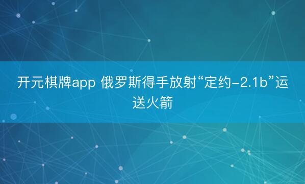 开元棋牌app 俄罗斯得手放射“定约-2.1b”运送火箭