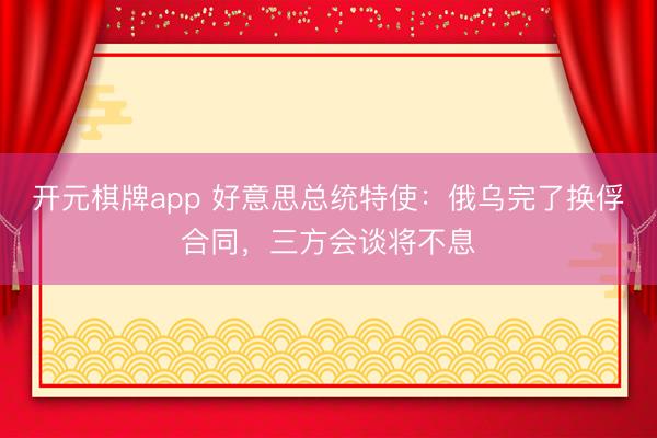 开元棋牌app 好意思总统特使:俄乌完了换俘合同,三方会谈将不息