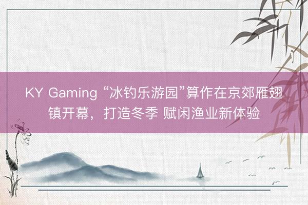 KY Gaming “冰钓乐游园”算作在京郊雁翅镇开幕,打造冬季 赋闲渔业新体验