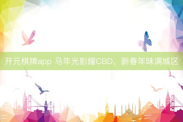 开元棋牌app 马年光影耀CBD,新春年味满城区