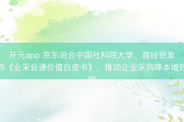开元app 京东说合中国社科院大学、首经贸发布《业采会通价值白皮书》，推动企业采购降本增效