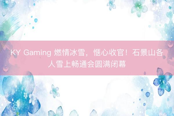 KY Gaming 燃情冰雪，惬心收官！石景山各人雪上畅通会圆满闭幕
