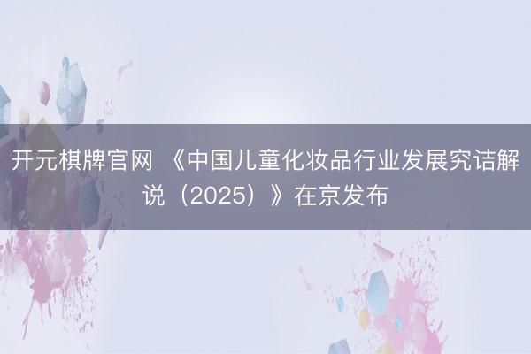 开元棋牌官网 《中国儿童化妆品行业发展究诘解说（2025）》在京发布