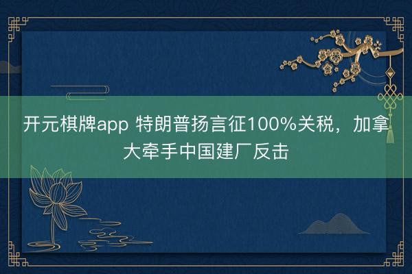 开元棋牌app 特朗普扬言征100%关税，加拿大牵手中国建厂反击
