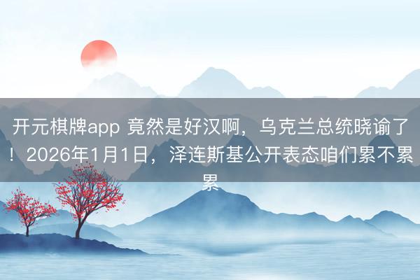 开元棋牌app 竟然是好汉啊，乌克兰总统晓谕了！2026年1月1日，泽连斯基公开表态咱们累不累