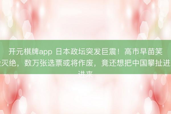 开元棋牌app 日本政坛突发巨震！高市早苗笑脸灭绝，数万张选票或将作废，竟还想把中国攀扯进来