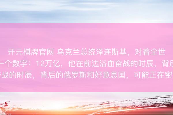 开元棋牌官网 乌克兰总统泽连斯基,对着全世界的镜头,蓦然扔出一个数字:12万亿,他在前边浴血奋战的时辰,背后的俄罗斯和好意思国,可能正在密谋一笔买卖