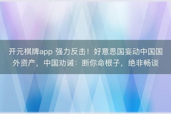 开元棋牌app 强力反击!好意思国妄动中国国外资产,中国劝诫:断你命根子,绝非畅谈