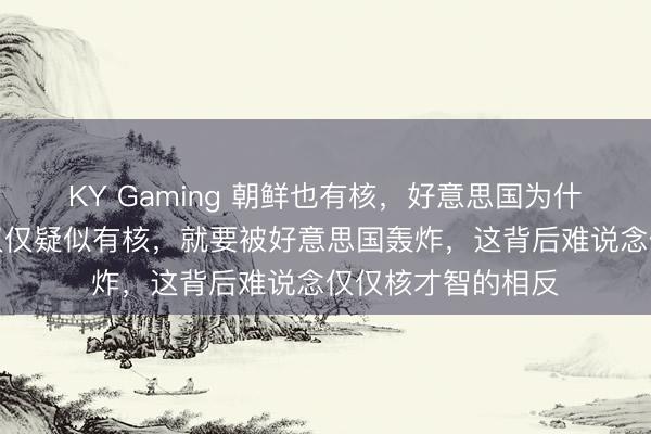 KY Gaming 朝鲜也有核，好意思国为什么不去炸？伊朗仅仅疑似有核，就要被好意思国轰炸，这背后难说念仅仅核才智的相反