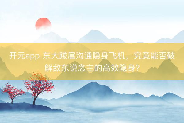 开元app 东大跋扈沟通隐身飞机，究竟能否破解敌东说念主的高效隐身？
