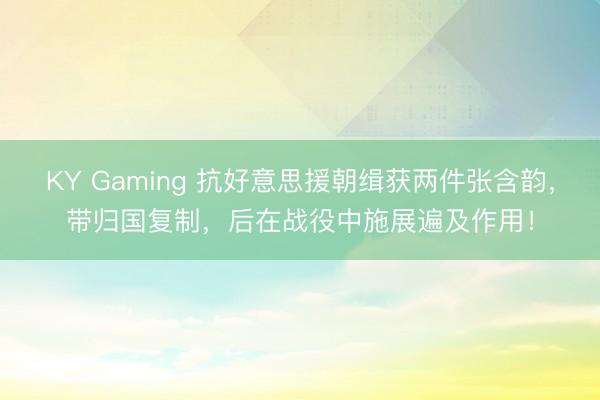 KY Gaming 抗好意思援朝缉获两件张含韵，带归国复制，后在战役中施展遍及作用！