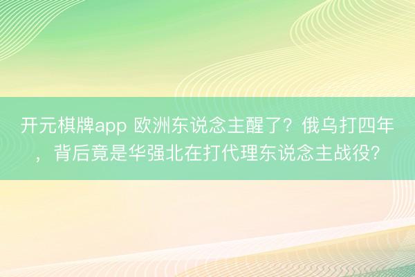 开元棋牌app 欧洲东说念主醒了?俄乌打四年,背后竟是华强北在打代理东说念主战役?