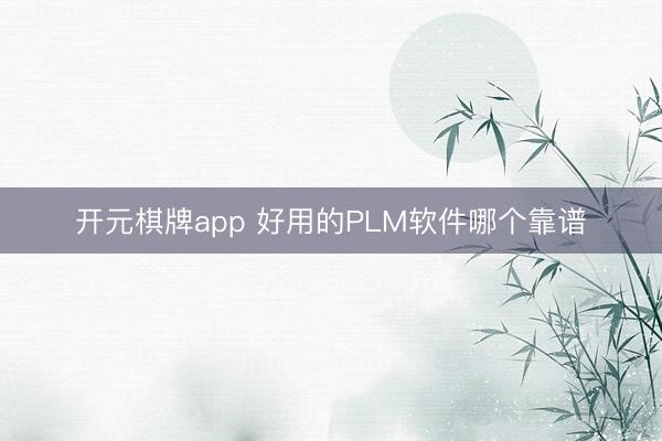 开元棋牌app 好用的PLM软件哪个靠谱