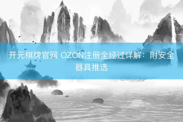 开元棋牌官网 OZON注册全经过详解：附安全器具推选