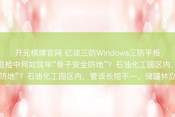 开元棋牌官网 亿谈三防Windows三防平板电脑，在石油化工高危巡检中何如筑牢“骨子安全防地”？石油化工园区内，管谈长短不一，储罐林立