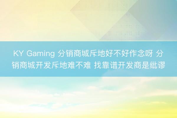 KY Gaming 分销商城斥地好不好作念呀 分销商城开发斥地难不难 找靠谱开发商是纰谬