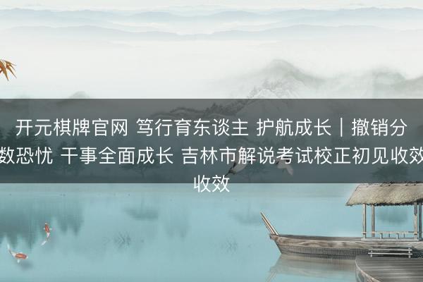 开元棋牌官网 笃行育东谈主 护航成长｜撤销分数恐忧 干事全面成长 吉林市解说考试校正初见收效