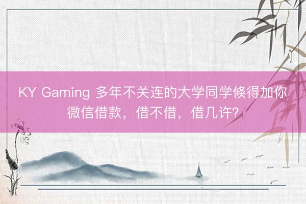 KY Gaming 多年不关连的大学同学倏得加你微信借款，借不借，借几许？