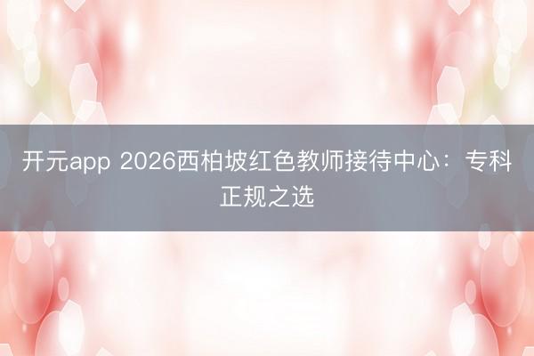 开元app 2026西柏坡红色教师接待中心：专科正规之选