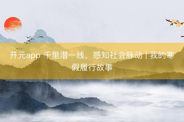 开元app 千里潜一线,感知社会脉动 | 我的寒假履行故事