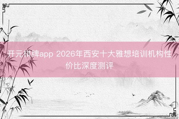 开元棋牌app 2026年西安十大雅想培训机构性价比深度测评