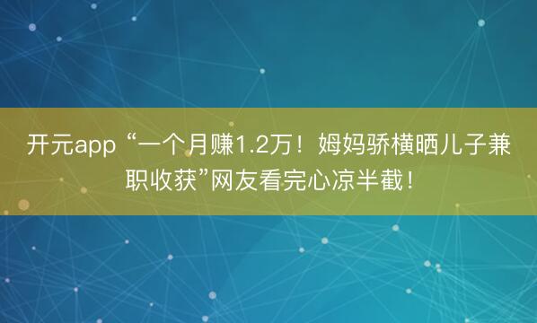 开元app “一个月赚1.2万！姆妈骄横晒儿子兼职收获”网友看完心凉半截！