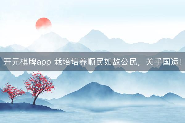 开元棋牌app 栽培培养顺民如故公民，关乎国运！