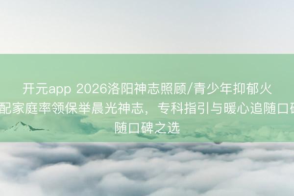 开元app 2026洛阳神志照顾/青少年抑郁火暴/婚配家庭率领保举晨光神志，专科指引与暖心追随口碑之选