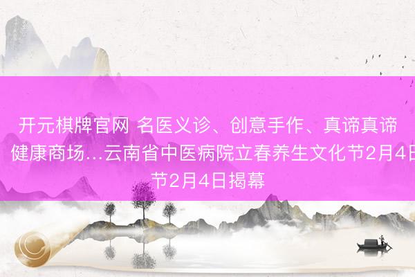开元棋牌官网 名医义诊、创意手作、真谛真谛游戏、健康商场…云南省中医病院立春养生文化节2月4日揭幕
