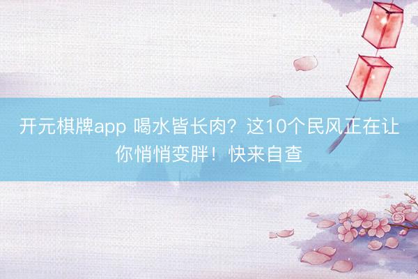 开元棋牌app 喝水皆长肉?这10个民风正在让你悄悄变胖!快来自查