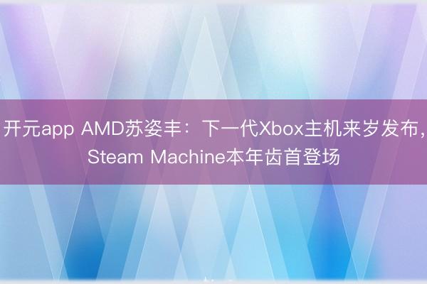 开元app AMD苏姿丰：下一代Xbox主机来岁发布，Steam Machine本年齿首登场