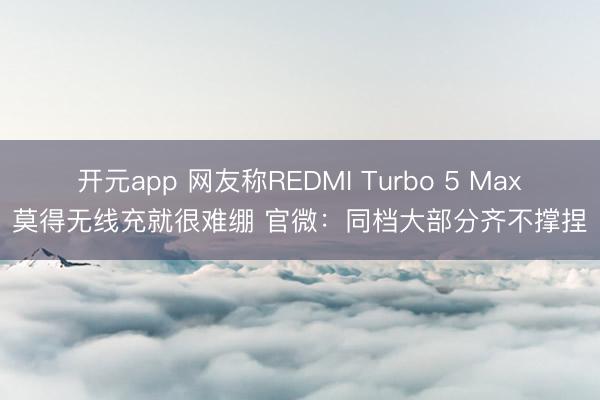 开元app 网友称REDMI Turbo 5 Max莫得无线充就很难绷 官微:同档大部分齐不撑捏