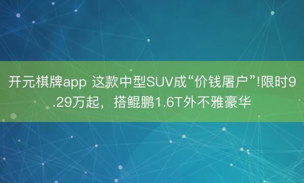 开元棋牌app 这款中型SUV成“价钱屠户”!限时9.29万起,搭鲲鹏1.6T外不雅豪华