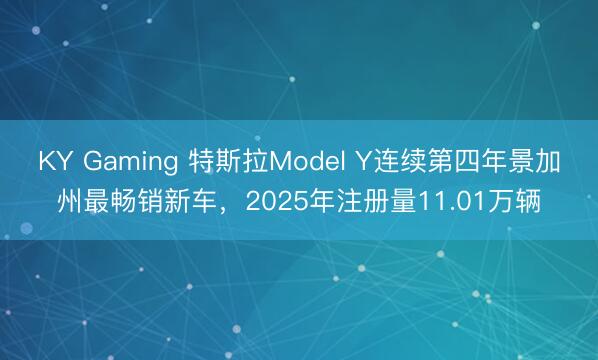 KY Gaming 特斯拉Model Y连续第四年景加州最畅销新车，2025年注册量11.01万辆