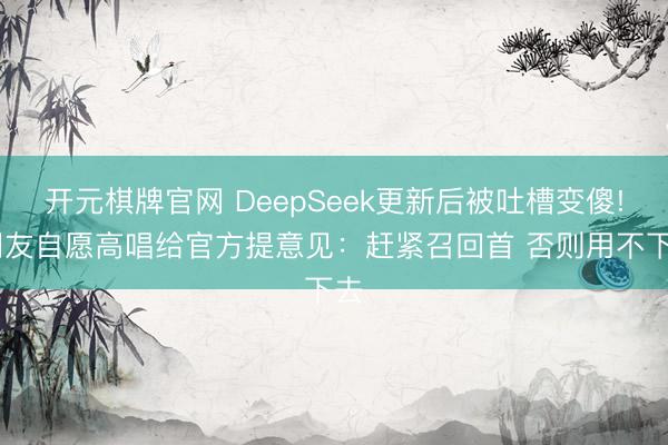 开元棋牌官网 DeepSeek更新后被吐槽变傻! 网友自愿高唱给官方提意见：赶紧召回首 否则用不下去