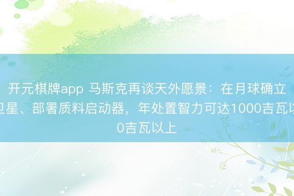 开元棋牌app 马斯克再谈天外愿景:在月球确立AI卫星、部署质料启动器,年处置智力可达1000吉瓦以上