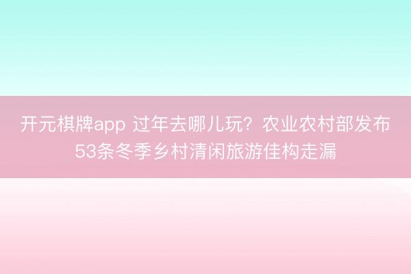 开元棋牌app 过年去哪儿玩?农业农村部发布53条冬季乡村清闲旅游佳构走漏