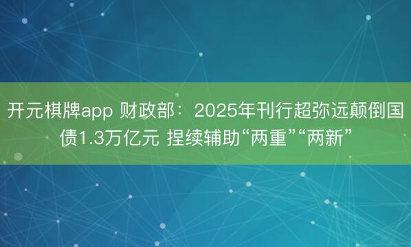 开元棋牌app 财政部:2025年刊行超弥远颠倒国债1.3万亿元 捏续辅助“两重”“两新”