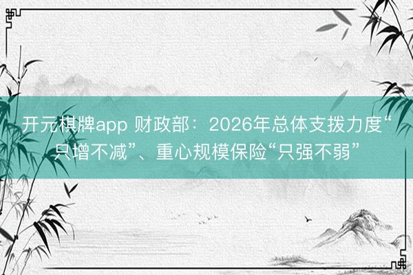 开元棋牌app 财政部：2026年总体支拨力度“只增不减”、重心规模保险“只强不弱”