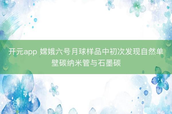 开元app 嫦娥六号月球样品中初次发现自然单壁碳纳米管与石墨碳