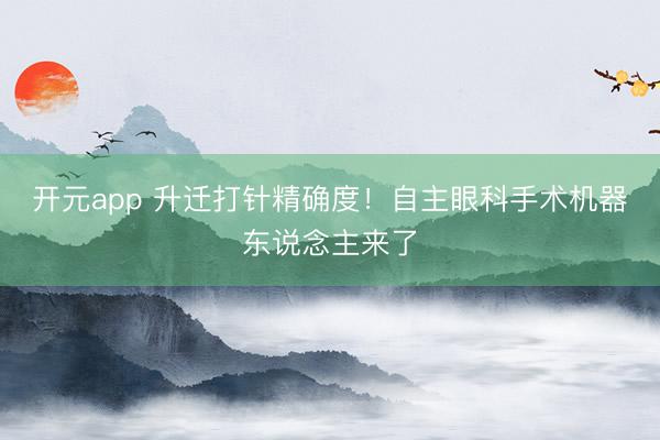 开元app 升迁打针精确度！自主眼科手术机器东说念主来了