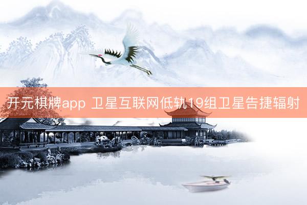 开元棋牌app 卫星互联网低轨19组卫星告捷辐射
