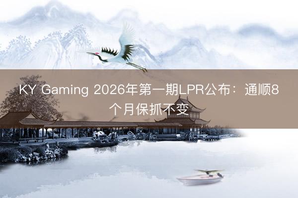 KY Gaming 2026年第一期LPR公布：通顺8个月保抓不变
