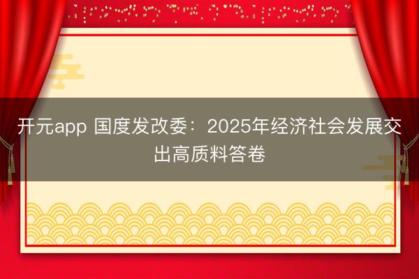 开元app 国度发改委：2025年经济社会发展交出高质料答卷