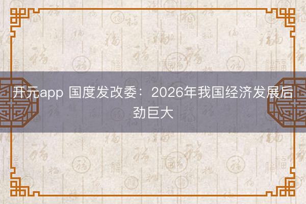 开元app 国度发改委:2026年我国经济发展后劲巨大