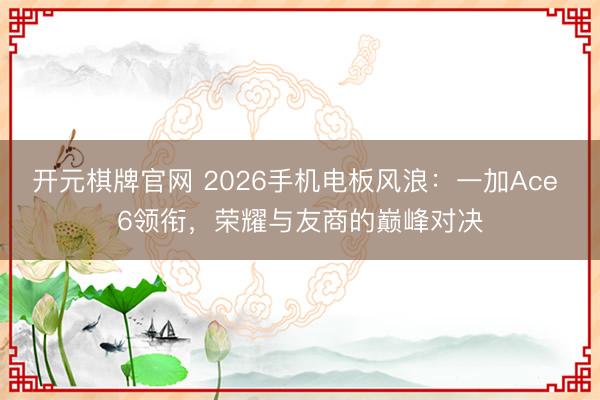 开元棋牌官网 2026手机电板风浪:一加Ace 6领衔,荣耀与友商的巅峰对决
