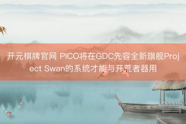 开元棋牌官网 PICO将在GDC先容全新旗舰Project Swan的系统才能与开荒者器用